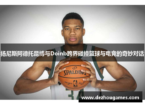 扬尼斯阿德托昆博与Doinb跨界碰撞篮球与电竞的奇妙对话